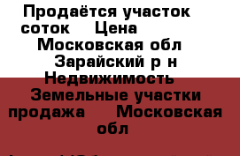 Продаётся участок 18 соток  › Цена ­ 700 000 - Московская обл., Зарайский р-н Недвижимость » Земельные участки продажа   . Московская обл.